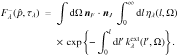 Mathematical equation: \appendix \setcounter{section}{2} \begin{eqnarray} F_\lambda^{-}(\hat p, \tau_\lambda) &=& \int{\rm d}\Omega\,{\vec n}_F\cdot {\vec n}_J\, \int_0^{\infty}{\rm d}l\,\eta_{\lambda}(l,\Omega)\,\nonumber\\ &&\times \, \exp\left\{-\int_0^{l}{\rm d}l'\,k_\lambda^{\rm ext}(l',\Omega)\right\}. \end{eqnarray}