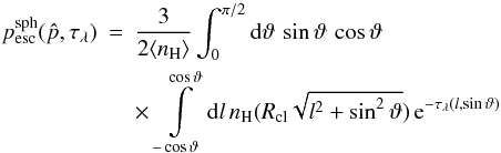 Mathematical equation: \appendix \setcounter{section}{2} \begin{eqnarray} p_{\rm esc}^{\rm sph}(\hat p,\tau_\lambda) &=& \frac{3}{2\langle n_{\rm H}\rangle} \int_0^{\pi/2}{\rm d}\vartheta\,\sin\vartheta\,\cos\vartheta\nonumber\\ &&\times \, \int\limits_{-\cos\vartheta}^{\cos\vartheta}{\rm d}l\,n_{\rm H}(R_{\rm cl}\sqrt{l^2+\sin^2\vartheta})\,{\rm e}^{-\tau_\lambda(l,\sin\vartheta)} \end{eqnarray}
