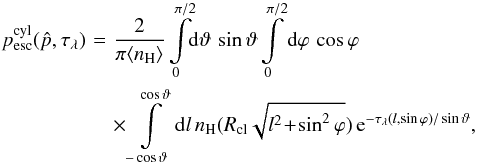 Mathematical equation: \appendix \setcounter{section}{2} \begin{eqnarray} p_{\rm esc}^{\rm cyl}(\hat p,\tau_\lambda) &\!=\!& \frac{2}{\pi\langle n_{\rm H}\rangle} \int\limits_{0}^{\pi/2}\!\!{\rm d}\vartheta\,\sin\vartheta\int\limits_0^{\pi/2}{\rm d}\varphi\,\cos\varphi\nonumber\\ &&\times \int\limits_{-\cos\vartheta}^{\cos\vartheta}{\rm d}l\,n_{\rm H}(R_{\rm cl}\sqrt{l^2\!+\!\sin^2\varphi})\,{\rm e}^{-\tau_\lambda(l,\sin\varphi)/\sin\vartheta}, \end{eqnarray}
