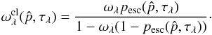 Mathematical equation: \appendix \setcounter{section}{2} \begin{equation} \omega_\lambda^{\rm cl}(\hat p, \tau_\lambda) = \frac{\omega_\lambda p_{\rm esc}(\hat p, \tau_\lambda)}{1-\omega_\lambda(1-p_{\rm esc}(\hat p, \tau_\lambda))}\cdot \end{equation}