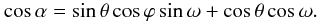 Mathematical equation: \begin{equation} \cos{\alpha} = \sin{\theta}\cos{\varphi}\sin{\omega} + \cos{\theta}\cos{\omega}. \label{alphaequation} \end{equation}