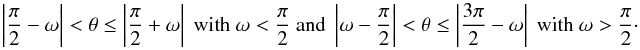 Mathematical equation: \begin{equation} \left|\frac{\pi}{2}-\omega\right| < \theta \leq \left|\frac{\pi}{2}+\omega\right| \textrm{ with } \omega<\frac{\pi}{2} \textrm{ and } \left|\omega-\frac{\pi}{2}\right| < \theta \leq \left|\frac{3\pi}{2}-\omega\right| \textrm{ with } \omega>\frac{\pi}{2}\cdot\label{intlimits} \end{equation}