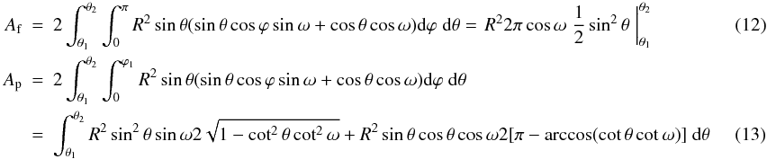 Mathematical equation: \begin{eqnarray} A_{\mathrm{f}} &= & 2\int^{\theta_{2}}_{\theta_{1}} \int^{\pi}_{0} R^{2} \sin{\theta} (\sin{\theta}\cos{\varphi}\sin{\omega} + \cos{\theta}\cos{\omega}) \mathrm{d}\varphi \; \mathrm{d}\theta = \left. R^{2} 2\pi \cos{\omega} \; \frac{1}{2} \sin^{2}{\theta} \; \right|^{\theta_{2}}_{\theta_{1}}\\ A_{\mathrm{p}} &= &2\int^{\theta_{2}}_{\theta_{1}} \int^{\varphi_1}_{0} R^{2} \sin{\theta} (\sin{\theta}\cos{\varphi}\sin{\omega} + \cos{\theta}\cos{\omega}) \mathrm{d}\varphi \; \mathrm{d}\theta \nonumber \\ \label{I2expression}& = & \int^{\theta_{2}}_{\theta_{1}} R^{2} \sin^{2}{\theta} \sin{\omega} 2 \sqrt{1 - \cot^{2}{\theta} \cot^{2}{\omega}} + R^{2} \sin{\theta} \cos{\theta} \cos{\omega} 2 [\pi - \arccos (\cot{\theta}\cot{\omega})] \; \mathrm{d}\theta\quad\quad\quad \end{eqnarray}