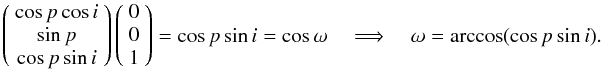 Mathematical equation: \begin{equation} \left(\begin{array}{c} \cos{p}\cos{i} \\ \sin{p} \\ \cos{p}\sin{i} \end{array}\right) \left(\begin{array}{c} 0 \\ 0 \\ 1 \end{array}\right) = \cos{p} \sin{i} = \cos{\omega} \quad \Longrightarrow \quad \omega = \arccos(\cos{p} \sin{i}). \end{equation}