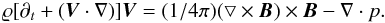 Mathematical equation: \begin{equation} \varrho[{\partial}_t+(\vec{V}\cdot\nabla)]\vec{V}=(1/4 \pi)(\bigtriangledown\times\vec{B})\times\vec{B}-\nabla\cdot p. \end{equation}