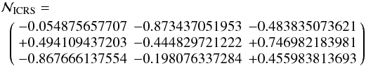 Mathematical equation: \begin{eqnarray} && \mathcal{N}_{\rm ICRS}= \nonumber \\ &&\;\; \left( \begin{array}{rrr} -0.054875657707 & -0.873437051953 & -0.483835073621 \\ +0.494109437203 & -0.444829721222 & +0.746982183981 \\ -0.867666137554 & -0.198076337284 & +0.455983813693 \end{array} \right) \end{eqnarray}