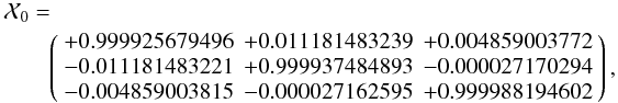 Mathematical equation: \begin{eqnarray*} && \mathcal X_{0}= \\ && \qquad\left( \begin{array}{rrr} +0.999925679496 & +0.011181483239 & +0.004859003772 \\ -0.011181483221 & +0.999937484893 & -0.000027170294 \\ -0.004859003815 & -0.000027162595 & +0.999988194602 \end{array} \right), \end{eqnarray*}