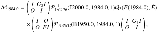 Mathematical equation: \begin{eqnarray} \mathcal{M}_{1984.0}&\!=\!&\left( \begin{array}{cc} I &\! G_2 I \\ O &\! I \end{array} \right) \mathcal{P}_{\rm IAU\,76}^{-1}({\rm J2000.0,1984.0,1}) \mathcal{Q}_3 (E(1984.0), \dot{E}) \nonumber \\ && \times \left( \begin{array}{cc} I & O \\ O & FI \end{array} \right) \mathcal{P}_{\rm NEWC}({\rm B1950.0,1984.0,1}) \left( \begin{array}{cc} I & G_1 I \\ O & I \end{array} \right), \end{eqnarray}