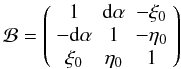 Mathematical equation: \begin{equation} \mathcal B = \left( \begin{array}{ccc} 1 & {\rm d}\alpha & -\xi_0 \\ -{\rm d}\alpha & 1 & -\eta_0\\ \xi_0 & \eta_0 & 1 \end{array} \right) \end{equation}