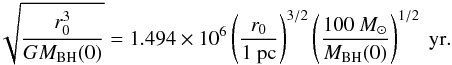 Mathematical equation: \begin{equation} \sqrt{\frac{r_0^3}{GM_{\rm BH}(0)}} = 1.494\times 10^6\left(\frac{r_0}{1~\rm pc}\right)^{3/2} \left(\frac{100~M_{\odot}}{M_{\rm BH}(0)}\right)^{1/2}~\rm yr. \end{equation}