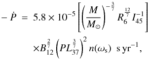 Mathematical equation: \begin{eqnarray} -\dot{P}&=&5.8 \times 10^{-5}\left[\left(\frac{M}{M_\odot}\right)^{-\frac{3}{7}} R^{\frac{12}{7}}_6 I_{45}^{-1}\right]\nonumber\\~& & \times B^{\frac{2}{7}}_{12} \left(PL^{\frac{3}{7}}_{37}\right)^2n(\omega_{\rm s}) {\empty ~ ~ } {\rm s\,yr}^{-1},\label{pdot} \end{eqnarray}
