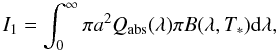 Mathematical equation: \begin{equation} \label{i1} {I_1 = \int_0^\infty \pi a^2 Q_\mathrm{abs}(\lambda)\pi } B(\lambda,T_\mathrm{*}) {\rm d}\lambda, \end{equation}