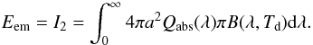 Mathematical equation: \begin{equation} \label{i2} {E_\mathrm{em} = I_2 = \int_0^\infty 4\pi a^2 Q_\mathrm{abs}(\lambda)\pi B(\lambda,T_\mathrm{d}) \mathrm{d}\lambda. } \end{equation}