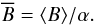 Mathematical equation: \begin{equation} \overline{B}=\langle B\rangle/\alpha. \end{equation}