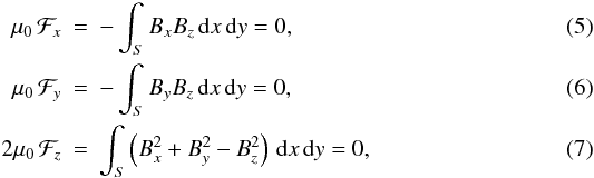 Mathematical equation: \begin{eqnarray} \label{ff1}\mu_0\, \mathcal{F}_x &=&-\int_S{B_x B_z \,\mathrm{d}x\,\mathrm{d}y} = 0, \\ \label{ff2}\mu_0\, \mathcal{F}_y&=&-\int_S{B_y B_z \,\mathrm{d}x\,\mathrm{d}y} = 0,\\ \label{ff3}2\mu_0 \,\mathcal{F}_z&=&\int_S \left( B_x^2 + B_y^2 -B_z^2 \right)\,\mathrm{d}x\,\mathrm{d}y=0 , \end{eqnarray}
