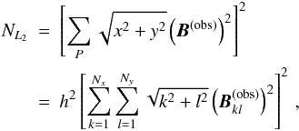 Mathematical equation: \begin{eqnarray} \label{NL2} N_{L_2} &=& \left[\sum_P \sqrt{x^2+y^2} \left(\vec{B}^{(\mathrm{obs})}\right)^2 \right]^2 \nonumber \\ &=&h^2\left[\sum_{k=1}^{N_x}\sum_{l=1}^{N_y}\sqrt{k^2+l^2} \left(\vec{B}^{(\mathrm{obs})}_{kl}\right)^2 \right]^2 \, , \end{eqnarray}