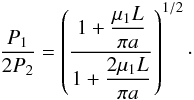 Mathematical equation: \begin{equation} \displaystyle \frac{P_1}{2P_2} = \left(\frac{\displaystyle1+\frac{\mu_1L}{\pi a}}{\displaystyle1+\frac{2\mu_1L}{\pi a}}\right)^{1/2}\cdot \label{eq:kzalarge} \end{equation}