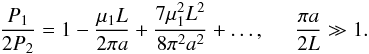 Mathematical equation: \begin{equation} \displaystyle \frac{P_1}{2P_2} = 1-\frac{\mu_1 L}{2 \pi a} + \frac{7\mu_1^2 L^2}{8\pi^2 a^2} + \ldots, \hspace{0.5cm} \frac{\pi a}{2L} \gg 1. \label{eq:kzalarge2} \end{equation}