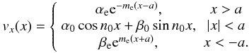 Mathematical equation: \begin{eqnarray} v_x (x) = \left\{\begin{array}{cc} \ale {\rm e}^{-m_{\rm e}(x-a)}, & x>a \\ \alo \cos n_0 x + \bo \sin n_0 x, & |x| < a\\ \be {\rm e}^{m_{\rm e}(x+a)}, & x<-a. \end{array}\right. \end{eqnarray}