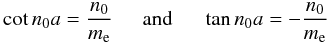 Mathematical equation: \begin{eqnarray} \displaystyle \cot n_0 a = \frac{n_0}{m_{\rm e}} \hspace{0.5cm} \mbox{and} \hspace{0.5cm} \displaystyle \tan n_0 a = -\frac{n_0}{m_{\rm e}} \label{eq:disprels} \end{eqnarray}