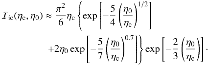 Mathematical equation: \begin{eqnarray} \lefteqn{\displaystyle {\cal{I}}\rs{ic}(\eta\rs{c},\eta\rs{0}) \approx \frac{\pi^2}{6}\eta\rs{c} \left\{\exp\left[ -\frac{5}{4}\left(\frac{\eta\rs{0}}{\eta\rs{c}}\right)^{1/2}\right]\right. } \nonumber \\ & & ~~~~~~~~~~~~~ \left. + 2\eta\rs{0} \exp \left[-\frac{5}{7}\left(\frac{\eta\rs{0}}{\eta\rs{c}}\right)^{0.7}\right] \right\} \exp\left[-\frac{2}{3}\left(\frac{\eta\rs{0}}{\eta\rs{c}}\right) \right]\cdot \end{eqnarray}