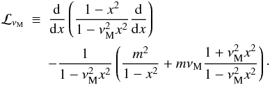 Mathematical equation: \begin{eqnarray} {\mathcal L}_{\nu_{\rm M}}&\equiv&\frac{{\rm d}}{{\rm d}x}\left(\frac{1-x^2}{1-\nu_{\rm M}^{2}x^2}\frac{{\rm d}}{{\rm d}x}\right)\nonumber\\ &&-\frac{1}{1-\nu_{\rm M}^{2}x^2}\left(\frac{m^2}{1-x^2}+m\nu_{\rm M}\frac{1+\nu_{\rm M}^{2}x^2}{1-\nu_{\rm M}^{2}x^2}\right)\cdot \end{eqnarray}