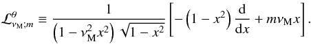 Mathematical equation: \begin{equation} {\mathcal L}_{\nu_{\rm M};m}^{\theta}\equiv\frac{1}{\left(1-\nu_{\rm M}^{2}x^2\right)\sqrt{1-x^2}}\left[-\left(1-x^2\right)\frac{{\rm d}}{{\rm d}x}+m\nu_{\rm M}x\right] . \end{equation}