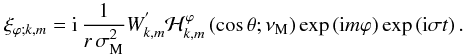 Mathematical equation: \begin{equation} \xi_{\varphi;k,m}={\rm i}\,\frac{1}{r\,\sigma_{\rm M}^{2}}W_{k,m}^{'}{\mathcal H}_{k,m}^{\varphi}\left(\cos\theta;\nu_{\rm M}\right)\exp\left({\rm i}m\varphi\right)\exp\left({\rm i}\sigma t\right). \end{equation}