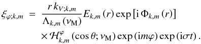 Mathematical equation: \begin{eqnarray} \xi_{\varphi;k,m}&=&\frac{r\,k_{V;k,m}}{\Lambda_{k,m}\left(\nu_{\rm M}\right)}E_{k,m}\left(r\right)\exp\left[{\rm i}\,\Phi_{k,m}\left(r\right)\right]\nonumber\\ & &\times\,{\mathcal H}_{k,m}^{\varphi}\left(\cos\theta;\nu_{\rm M}\right)\exp\left({\rm i}m\varphi\right)\exp\left({\rm i}\sigma t\right) . \end{eqnarray}