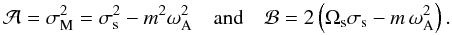 Mathematical equation: \begin{equation} {\mathcal A}=\sigma_{\rm M}^{2}=\sigma_{\rm s}^{2}-m^{2} \omega_{\rm A}^{2} \quad\hbox{and}\quad {\mathcal B}=2\left({\Omega}_{\rm s}\sigma_{\rm s}-m\,\omega_{\rm A}^{2}\right) . \end{equation}
