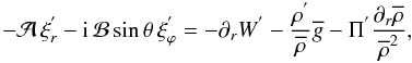 Mathematical equation: \begin{equation} -{\mathcal A}\,\xi_{r}^{'}-{\rm i}\,{\mathcal B}\sin\theta\,\xi_{\varphi}^{'}=-\partial_{r}W^{'}-\frac{\rho^{'}}{{\overline\rho}}{\overline g}-\Pi^{'}\frac{\partial_{r}{\overline\rho}}{{\overline\rho}^2} , \label{DyR} \end{equation}