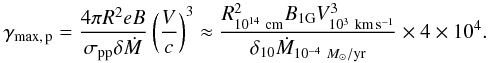 Mathematical equation: \begin{eqnarray*} \gamma_{\rm max,\, p}= \frac{4\pi R^2 e B}{\sigma_{\rm pp}\delta \dot{M}}\left(\frac{V}{c}\right)^3\approx\frac {R_{10^{14}~ \rm cm}^2 B_{1\rm G} V_{10^3~\rm km\,s^{-1}}^3} {\delta_{10} \dot{M}_{10^{-4}~M_{\odot}/{\rm yr}}}\times 4\times 10^4. \end{eqnarray*}