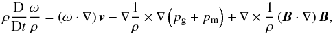 Mathematical equation: \begin{equation} {\rho}\frac{\rm D}{{\rm D}t}\frac{{\bf \omega}}{\rho}=\left({\bf \omega} \cdot \nabla\right) \vec{v} - \nabla \frac{1}{\rho} \times \nabla\left(p_{\rm g}+p_{\rm m}\right) + \nabla \times \frac{1}{\rho}\left(\vec{B} \cdot \nabla \right) \vec{B}, \label{voreq1a} \end{equation}