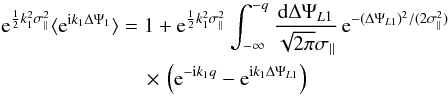 Mathematical equation: \begin{eqnarray} && {\rm e}^{\frac{1}{2} k_1^2 \sigma_{\parallel}^2} \lag {\rm e}^{\ii k_1\Delta\Psi_1}\rag = 1+ {\rm e}^{\frac{1}{2} k_1^2 \sigma_{\parallel}^2} \int_{-\infty}^{-q} \frac{\dd\Delta\Psi_{L1}}{\sqrt{2\pi}\sigma_{\parallel}} \, {\rm e}^{-(\Delta\Psi_{L1})^2/(2\sigma_{\parallel}^2)} \nonumber \\ &&\qquad\qquad\qquad\quad \times \, \left( {\rm e}^{-\ii k_1 q} - {\rm e}^{\ii k_1 \Delta\Psi_{L1}} \right) \end{eqnarray}