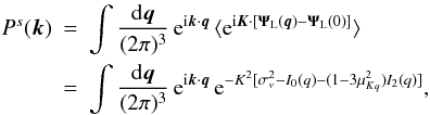 Mathematical equation: \begin{eqnarray} P^s(\vk) & = & \int\frac{\dd\vq}{(2\pi)^3} \, {\rm e}^{\ii\vk\cdot\vq} \, \lag {\rm e}^{\ii\vK\cdot[\vPsi_{\rm L}(\vq)-\vPsi_{\rm L}(0)]} \rag \nonumber \\ \label{Psk-Iq}& = & \int\frac{\dd\vq}{(2\pi)^3} \, {\rm e}^{\ii\vk\cdot\vq} \, {\rm e}^{-K^2[\sigma_v^2-I_0(q)-(1-3\mu_{Kq}^2)I_2(q)]}, \end{eqnarray}