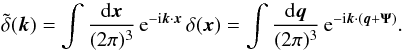 Mathematical equation: \begin{equation} \tdelta(\vk) = \int\frac{\dd\vx}{(2\pi)^3} \, {\rm e}^{-\ii\vk\cdot\vx} \, \delta(\vx) = \int\frac{\dd\vq}{(2\pi)^3} \, {\rm e}^{-\ii\vk\cdot(\vq+\vPsi)}. \label{tdelta} \end{equation}