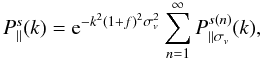 Mathematical equation: \begin{equation} P^s_{\parallel}(k) = {\rm e}^{-k^2(1+f)^2\sigma_v^2} \sum_{n=1}^{\infty} P_{\parallel\sigma_v}^{s(n)}(k), \label{sPsigv} \end{equation}