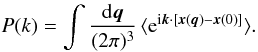 Mathematical equation: \begin{equation} P(k) = \int\frac{\dd\vq}{(2\pi)^3} \, \lag {\rm e}^{\ii \vk \cdot [\vx(\vq)-\vx(0)]} \rag. \label{Pkxq} \end{equation}