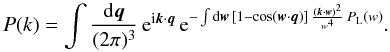 Mathematical equation: \begin{equation} P(k) = \int\frac{\dd\vq}{(2\pi)^3} \, {\rm e}^{\ii\vk\cdot\vq} \, {\rm e}^{-\int \dd\vw \, [1-\cos(\vw\cdot\vq)] \, \frac{(\vk\cdot\vw)^2}{w^4} \, P_{\rm L}(w)}. \label{Pkw} \end{equation}