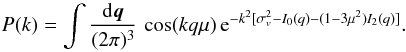 Mathematical equation: \begin{equation} P(k) = \int\frac{\dd\vq}{(2\pi)^3} \, \cos(kq\mu) \, {\rm e}^{-k^2[\sigma_v^2-I_0(q)-(1-3\mu^2)I_2(q)]}. \label{PkIn} \end{equation}
