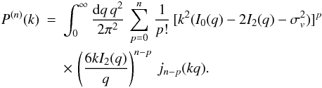 Mathematical equation: \begin{eqnarray} P^{(n)}(k) & = & \int_0^{\infty}\frac{\dd q \, q^2}{2\pi^2} \, \sum_{p=0}^{n} \, \frac{1}{p!} \, [k^2(I_0(q)-2I_2(q)-\sigma_v^2)]^p \nonumber \\ \label{Pnstd}&& \times \, \left(\frac{6kI_2(q)}{q}\right)^{n-p} \, j_{n-p}(kq). \end{eqnarray}