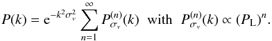 Mathematical equation: \begin{equation} P(k) = {\rm e}^{-k^2\sigma_v^2} \sum_{n=1}^{\infty} P_{\sigma_v}^{(n)}(k) \;\; \mbox{with} \;\; P_{\sigma_v}^{(n)}(k) \propto (P_{\rm L})^{n}. \label{Psigv} \end{equation}