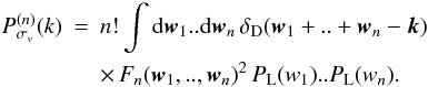 Mathematical equation: \begin{eqnarray} P_{\sigma_v}^{(n)}(k) & = & n! \int \dd\vw_1 .. \dd\vw_{n} \, \delta_{\rm D}(\vw_1+..+\vw_{n}-\vk) \nonumber \\ \label{Pn-sigvFn}&& \times \, F_{n}(\vw_1, ..,\vw_{n})^2 \, P_{\rm L}(w_1) .. P_{\rm L}(w_{n}). \end{eqnarray}