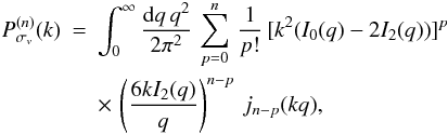 Mathematical equation: \begin{eqnarray} P_{\sigma_v}^{(n)}(k) & = & \int_0^{\infty}\frac{\dd q \, q^2}{2\pi^2} \, \sum_{p=0}^{n} \, \frac{1}{p!} \, [k^2(I_0(q)-2I_2(q))]^p \nonumber \\ \label{Pn-sigv}&& \times \, \left(\frac{6kI_2(q)}{q}\right)^{n-p} \, j_{n-p}(kq), \end{eqnarray}