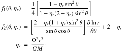 Mathematical equation: \begin{eqnarray} \label{def1e2} f_1(\theta,\eta_r) & = & \frac{1}{4}\left[\frac{1-\eta_r\sin^2\theta}{1-\eta_r(2-\eta_r)\sin^2\theta}\right] \nonumber \\ f_2(\theta,\eta_r) & = & \left[\frac{2-\eta_r(1+\eta_r)\sin^2\theta}{\sin\theta\cos\theta} \right]\frac{\partial\ln r}{\partial\theta}+2-\eta_r \nonumber \\ \eta_r & = & \frac{\Omega^2r^3}{GM}\cdot \end{eqnarray}