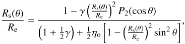 Mathematical equation: \begin{equation} \label{hubb2} \frac{R_{\rm s}(\theta)}{R_{\rm e}} = \frac{1-\gamma\left(\frac{R_{\rm s}(\theta)}{R_{\rm e}}\right)^2P_2(\cos\theta)}{\left(1+\frac{1}{2}\gamma\right)+\frac{1}{2}\eta_{\rm o}\left[1-\left(\frac{R_{\rm s}(\theta)}{R_{\rm e}}\right)^2\sin^2\theta\right]} , \end{equation}