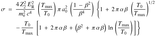 Mathematical equation: \begin{eqnarray} \label{sigmaElectron_eq} \sigma &=& \frac{4\,Z_2^2\,E_{\rm R}^2}{m_{\rm e}^2\,c^4}\;\left(\frac{T_{\rm max}}{T_{\rm 0}}\right)\, \pi\,a_{\rm 0}^2\;\left(\frac{1\,-\,\beta^2}{\beta^4}\right)\; \left\{1\,+\,2\,\pi\,\alpha\,\beta\,\,\left(\frac{T_{\rm 0}}{T_{\rm max}}\right)^{1/2}\right. \nonumber \\ &&\left. -\,\frac{T_{\rm 0}}{T_{\rm max}}\;\left[1\,+\,2\,\pi\,\alpha\,\beta\,+\, \left(\beta^2\,+\,\pi\,\alpha\,\beta \right)\,\ln\,\left(\frac{T_{\rm max}}{T_{\rm 0}}\right)\,\right]\,\right\} \end{eqnarray}
