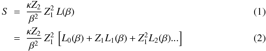 Mathematical equation: \begin{eqnarray} \label{S1_eq} S & = & \frac{\kappa Z_2}{\beta^2}\,Z_1^2\,L(\beta) \\ & = & \frac{\kappa Z_2}{\beta^2}\,Z_1^2\,\left[L_0(\beta)+Z_1L_1(\beta)+ Z_1^2L_2(\beta) ...\right] \end{eqnarray}