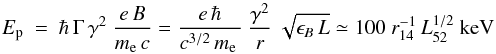 Mathematical equation: \begin{equation} E_{\rm p}\ =\ \hbar\,\Gamma\,\gamma^2\ \frac{e\,B}{m_{\rm e}\,c} = \frac{e\,\hbar}{c^{3/2}\,m_{\rm e}\,}\ \frac{\gamma^2}{r}\ \sqrt{\epsilon_B\,L} \simeq 100\ r_{14}^{-1}\, L_{52}^{1/2}\ \textrm{keV} \label{eq:ep} \end{equation}