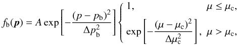 Mathematical equation: \begin{equation} \label{fb} f_{\mathrm{b}}(\vec{p})=A\exp\left[-\frac{(p-p_{\mathrm{b}})^2}{\Delta p_{\mathrm{b}}^2}\right]\left\{\begin{array}{ll} 1, & \mu\le\mu_{\mathrm{c}},\\[6pt] \displaystyle\exp\left[-\frac{(\mu-\mu_{\mathrm{c}})^2}{\Delta\mu_{\mathrm{c}}^2}\right], & \mu>\mu_{\mathrm{c}}, \end{array}\right. \end{equation}
